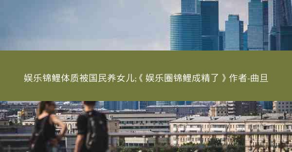娱乐锦鲤体质被国民养女儿;《娱乐圈锦鲤成精了》作者-曲旦