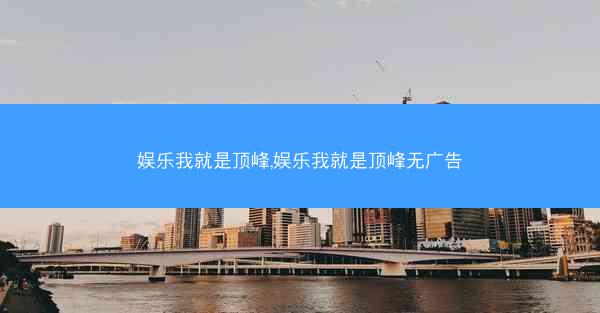 娱乐我就是顶峰,娱乐我就是顶峰无广告