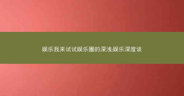 娱乐我来试试娱乐圈的深浅;娱乐深度谈