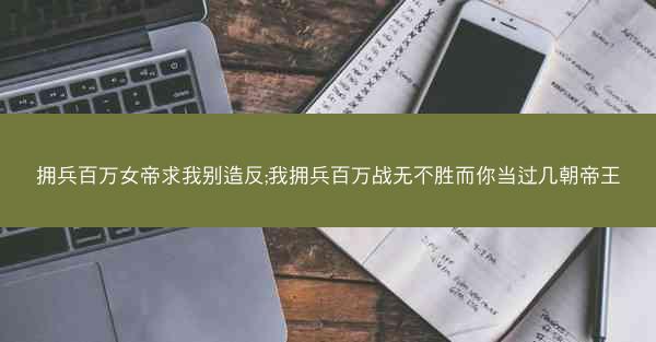 拥兵百万女帝求我别造反;我拥兵百万战无不胜而你当过几朝帝王