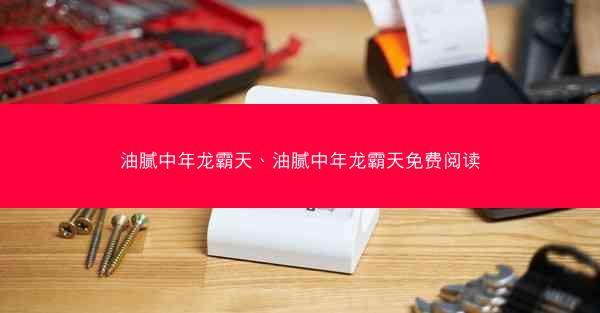 油腻中年龙霸天、油腻中年龙霸天免费阅读