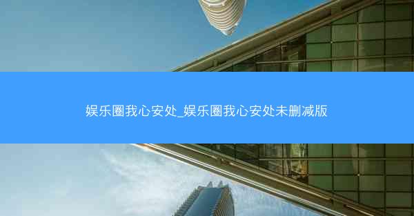 娱乐圈我心安处_娱乐圈我心安处未删减版