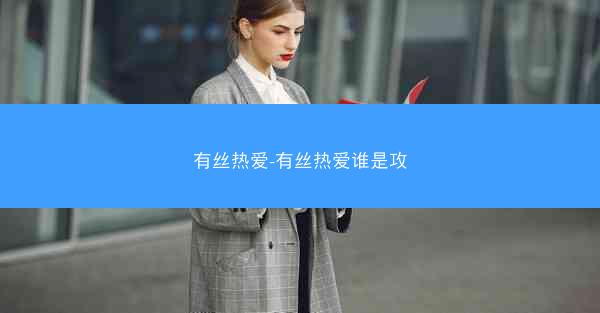 有丝热爱-有丝热爱谁是攻