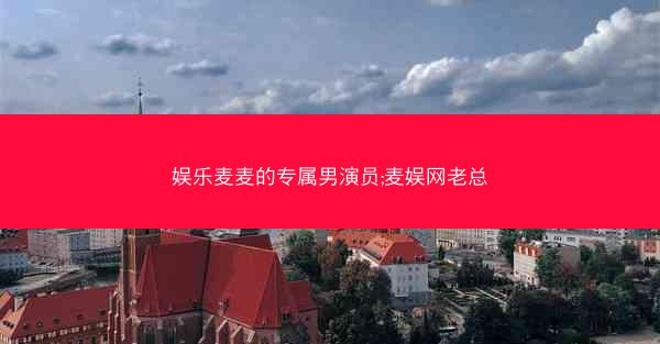 娱乐麦麦的专属男演员;麦娱网老总