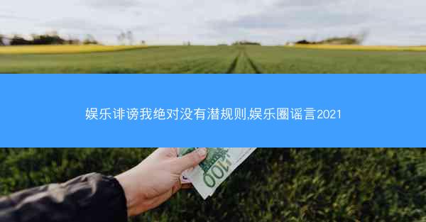 娱乐诽谤我绝对没有潜规则,娱乐圈谣言2021 娱乐诽谤我绝对没有潜规则,娱乐圈谣言2021