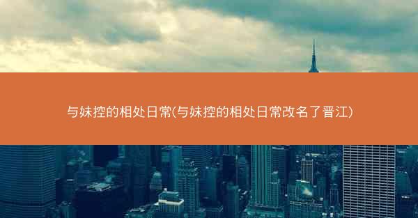 与妹控的相处日常(与妹控的相处日常改名了晋江)