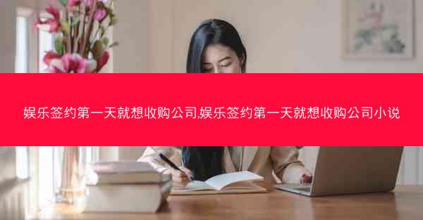 娱乐签约第一天就想收购公司,娱乐签约第一天就想收购公司小说 娱乐签约第一天就想收购公司,娱乐签约第一天就想收购公司小说