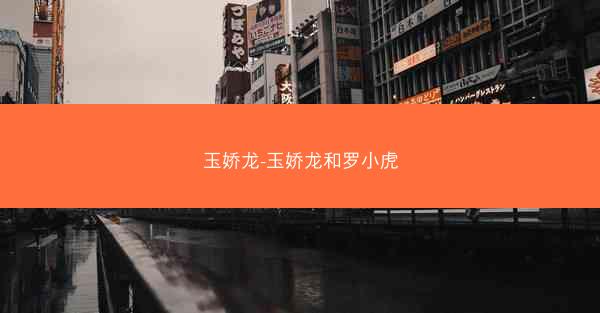 玉娇龙-玉娇龙和罗小虎