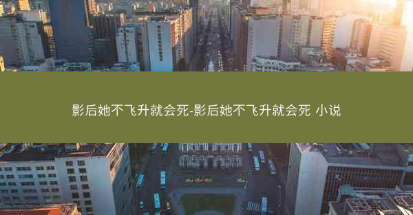 影后她不飞升就会死-影后她不飞升就会死 小说 影后她不飞升就会死-影后她不飞升就会死 小说