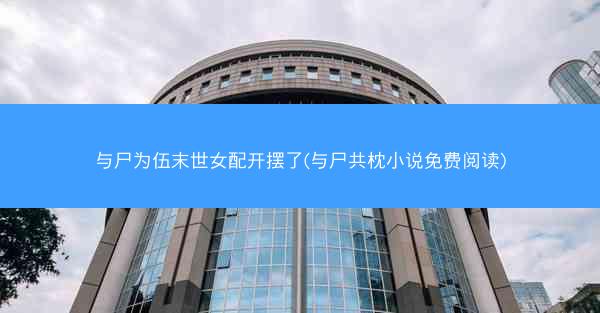 与尸为伍末世女配开摆了(与尸共枕小说免费阅读)