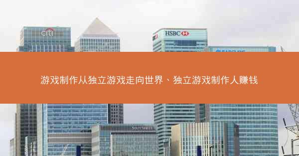 游戏制作从独立游戏走向世界、独立游戏制作人赚钱