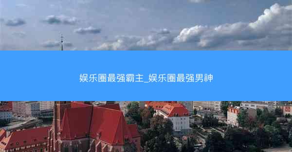 娱乐圈最强霸主_娱乐圈最强男神