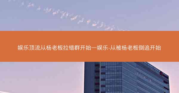 娱乐顶流从杨老板拉错群开始—娱乐-从被杨老板倒追开始