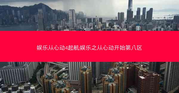娱乐从心动4起航;娱乐之从心动开始第八区 娱乐从心动4起航;娱乐之从心动开始第八区