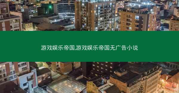 游戏娱乐帝国,游戏娱乐帝国无广告小说