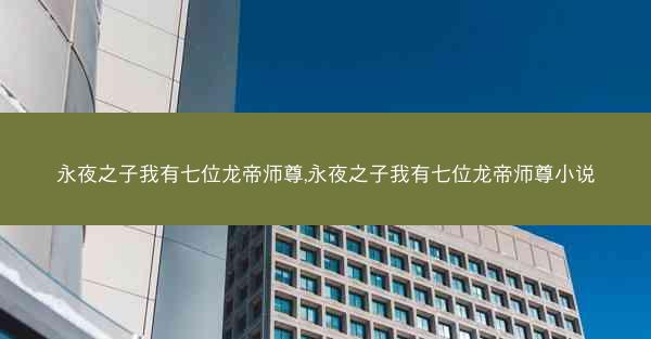 永夜之子我有七位龙帝师尊,永夜之子我有七位龙帝师尊小说
