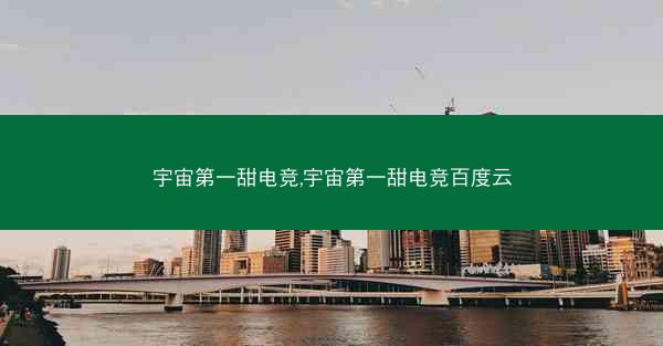 宇宙第一甜电竞,宇宙第一甜电竞百度云