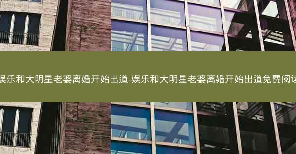 娱乐和大明星老婆离婚开始出道-娱乐和大明星老婆离婚开始出道免费阅读