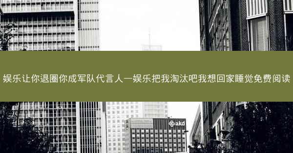 娱乐让你退圈你成军队代言人—娱乐把我淘汰吧我想回家睡觉免费阅读