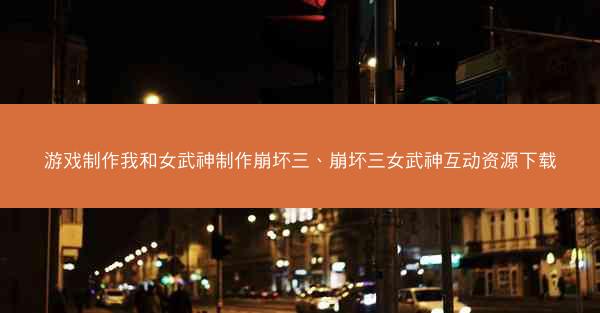 游戏制作我和女武神制作崩坏三、崩坏三女武神互动资源下载