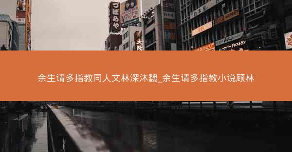 余生请多指教同人文林深沐魏_余生请多指教小说顾林