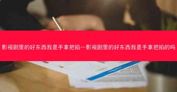 影视剧里的好东西我是手拿把掐—影视剧里的好东西我是手拿把掐的吗