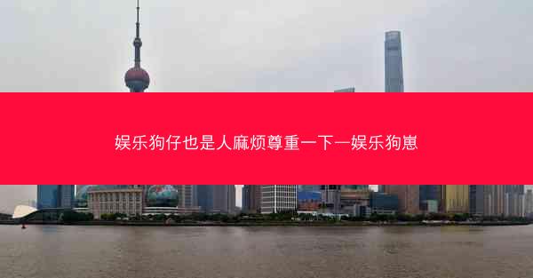 娱乐狗仔也是人麻烦尊重一下—娱乐狗崽