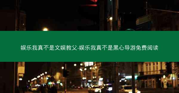 娱乐我真不是文娱教父-娱乐我真不是黑心导游免费阅读
