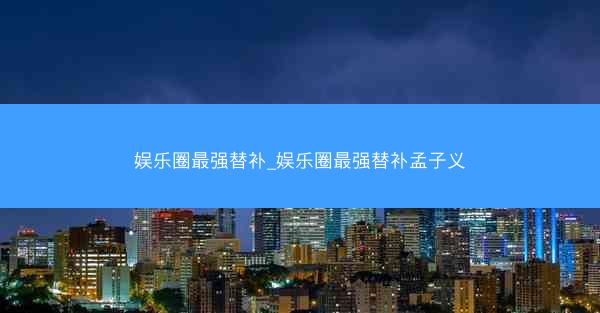 娱乐圈最强替补_娱乐圈最强替补孟子义