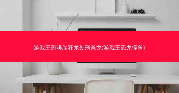 游戏王恐啡肽狂龙处刑爸龙(游戏王恐龙怪兽)