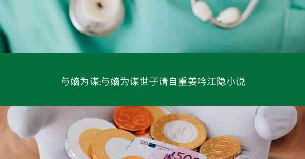 与嫡为谋;与嫡为谋世子请自重姜吟江隐小说