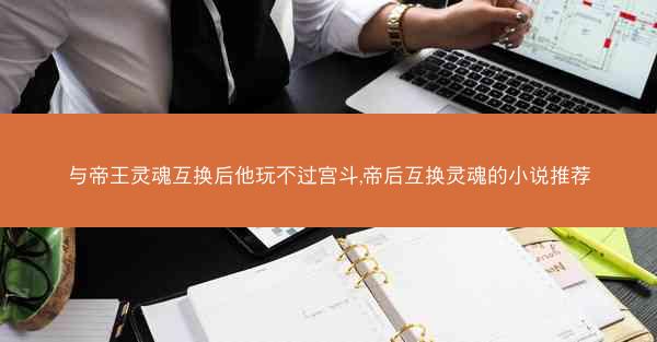 与帝王灵魂互换后他玩不过宫斗,帝后互换灵魂的小说推荐