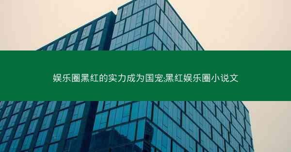 娱乐圈黑红的实力成为国宠;黑红娱乐圈小说文