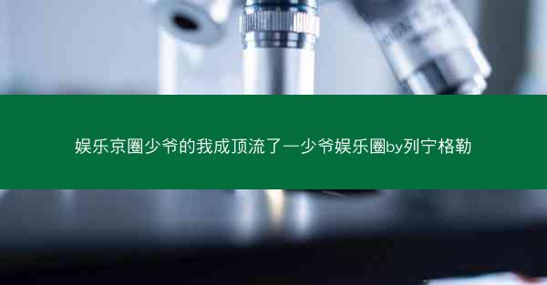 娱乐京圈少爷的我成顶流了—少爷娱乐圈by列宁格勒 娱乐京圈少爷的我成顶流了—少爷娱乐圈by列宁格勒