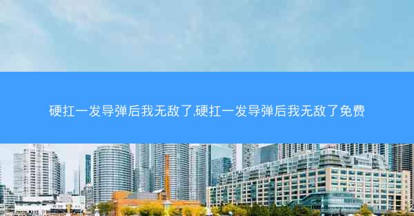 硬扛一发导弹后我无敌了,硬扛一发导弹后我无敌了免费