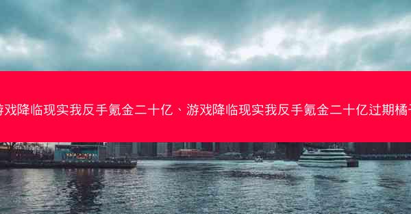 游戏降临现实我反手氪金二十亿、游戏降临现实我反手氪金二十亿过期橘子