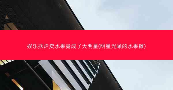 娱乐摆烂卖水果竟成了大明星(明星光顾的水果摊)