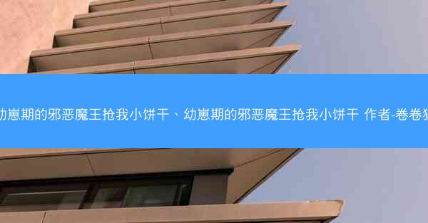 幼崽期的邪恶魔王抢我小饼干、幼崽期的邪恶魔王抢我小饼干 作者-卷卷猫