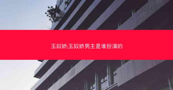 玉奴娇;玉奴娇男主是谁扮演的