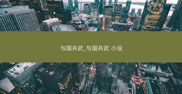 与国共武_与国共武 小说 与国共武_与国共武 小说