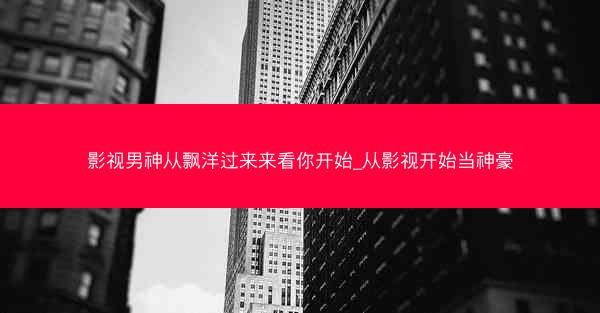 影视男神从飘洋过来来看你开始_从影视开始当神豪
