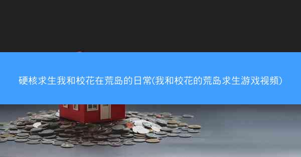 硬核求生我和校花在荒岛的日常(我和校花的荒岛求生游戏视频) 硬核求生我和校花在荒岛的日常(我和校花的荒岛求生游戏视频)