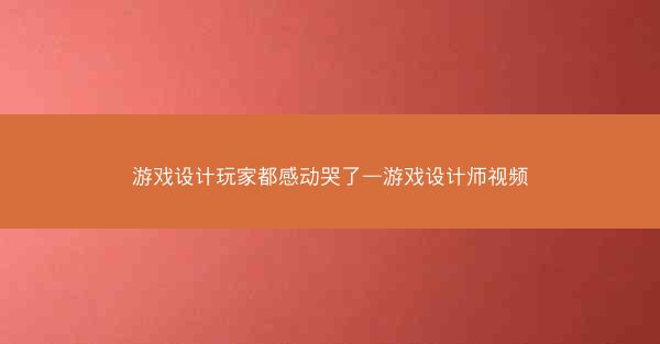 游戏设计玩家都感动哭了—游戏设计师视频