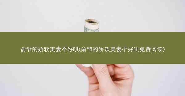俞爷的娇软美妻不好哄(俞爷的娇软美妻不好哄免费阅读)