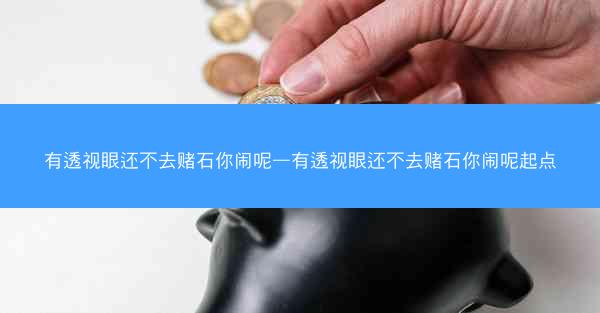 有透视眼还不去赌石你闹呢—有透视眼还不去赌石你闹呢起点 有透视眼还不去赌石你闹呢—有透视眼还不去赌石你闹呢起点