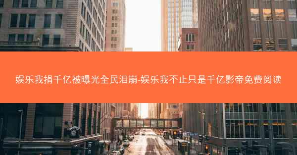 娱乐我捐千亿被曝光全民泪崩-娱乐我不止只是千亿影帝免费阅读