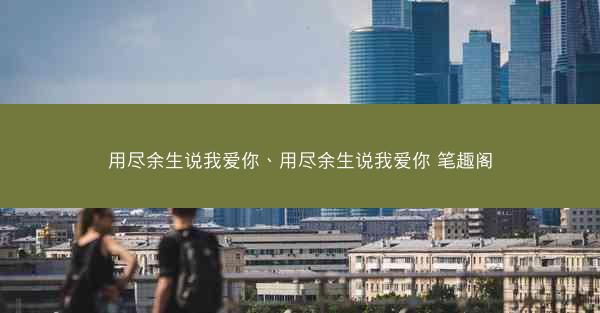 用尽余生说我爱你、用尽余生说我爱你 笔趣阁