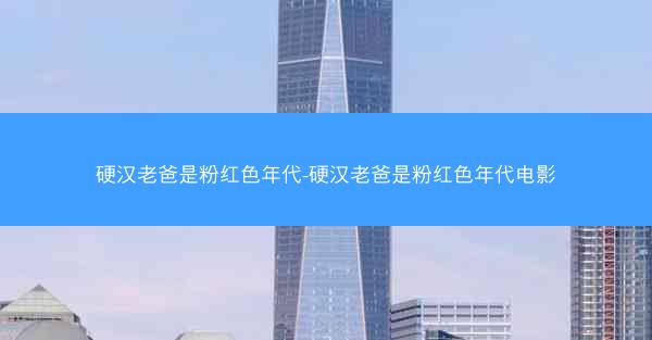 硬汉老爸是粉红色年代-硬汉老爸是粉红色年代电影
