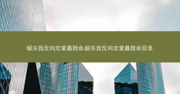 娱乐我反向恋爱最致命,娱乐我反向恋爱最致命目录