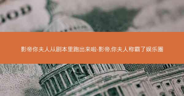 影帝你夫人从剧本里跑出来啦-影帝,你夫人称霸了娱乐圈 影帝你夫人从剧本里跑出来啦-影帝,你夫人称霸了娱乐圈